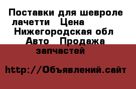 Поставки для шевроле лачетти › Цена ­ 2 500 - Нижегородская обл. Авто » Продажа запчастей   